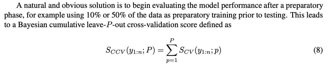 A natural and obvious solution is to begin evaluating the model performance after a preparatory phase, for example using 10% or 50% of the data as preparatory training prior to testing. This leads to a Bayesian cumulative leave-P-out cross-validation score defined as SCCV (y1:n; P) = X P p=1 SCV (y1:n; p) (8)